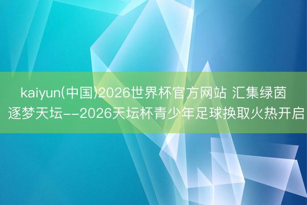 kaiyun(中国)2026世界杯官方网站 汇集绿茵 逐梦天坛--2026天坛杯青少年足球换取火热开启
