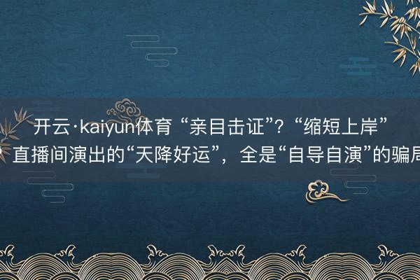 开云·kaiyun体育 “亲目击证”?“缩短上岸”?直播间演出的“天降好运”,全是“自导自演”的骗局