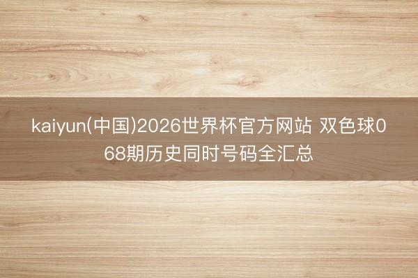 kaiyun(中国)2026世界杯官方网站 双色球068期历史同时号码全汇总