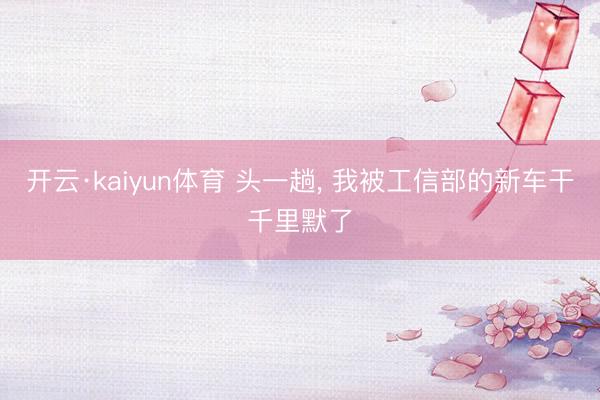 开云·kaiyun体育 头一趟， 我被工信部的新车干千里默了