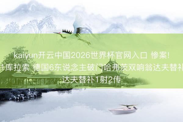 kaiyun开云中国2026世界杯官网入口 惨案! 德国7-1库拉索 德国6东说念主破门哈弗茨双响翁达夫替补1射2传