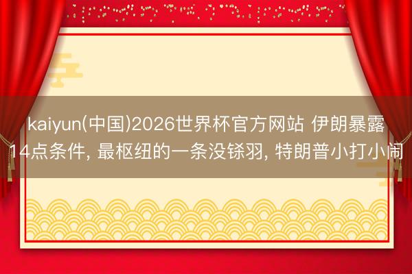 kaiyun(中国)2026世界杯官方网站 伊朗暴露14点条件， 最枢纽的一条没铩羽， 特朗普小打小闹