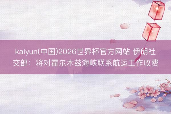 kaiyun(中国)2026世界杯官方网站 伊朗社交部：将对霍尔木兹海峡联系航运工作收费