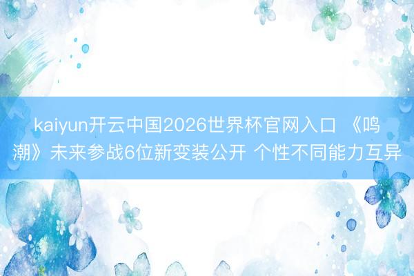 kaiyun开云中国2026世界杯官网入口 《鸣潮》未来参战6位新变装公开 个性不同能力互异