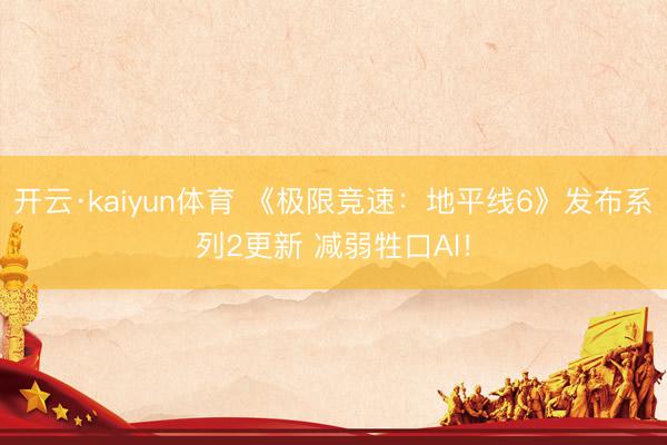 开云·kaiyun体育 《极限竞速：地平线6》发布系列2更新 减弱牲口AI！