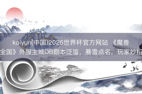 kaiyun(中国)2026世界杯官方网站 《魔兽全国》外服主城DB剧本泛滥，暴雪点名，玩家妙招