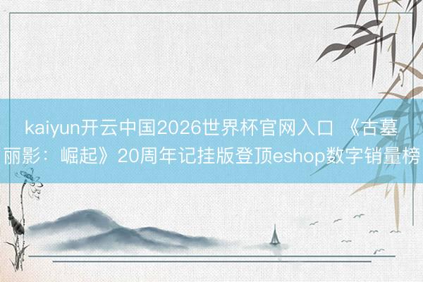 kaiyun开云中国2026世界杯官网入口 《古墓丽影：崛起》20周年记挂版登顶eshop数字销量榜