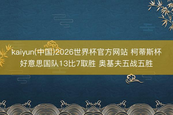 kaiyun(中国)2026世界杯官方网站 柯蒂斯杯好意思国队13比7取胜 奥基夫五战五胜