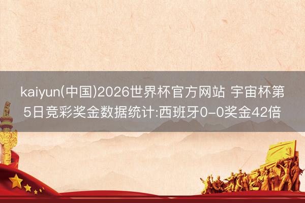 kaiyun(中国)2026世界杯官方网站 宇宙杯第5日竞彩奖金数据统计:西班牙0-0奖金42倍