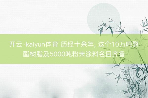 开云·kaiyun体育 历经十余年， 这个10万吨聚酯树脂及5000吨粉末涂料名目齐备