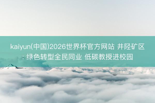 kaiyun(中国)2026世界杯官方网站 井陉矿区: 绿色转型全民同业 低碳教授进校园