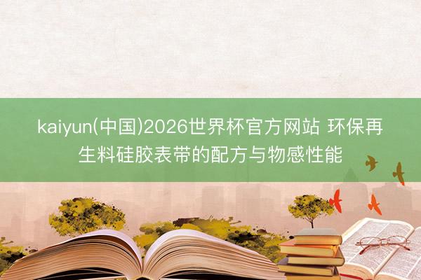 kaiyun(中国)2026世界杯官方网站 环保再生料硅胶表带的配方与物感性能