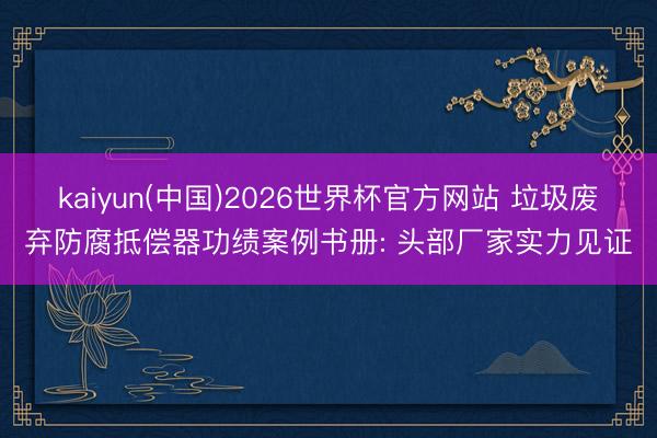 kaiyun(中国)2026世界杯官方网站 垃圾废弃防腐抵偿器功绩案例书册: 头部厂家实力见证