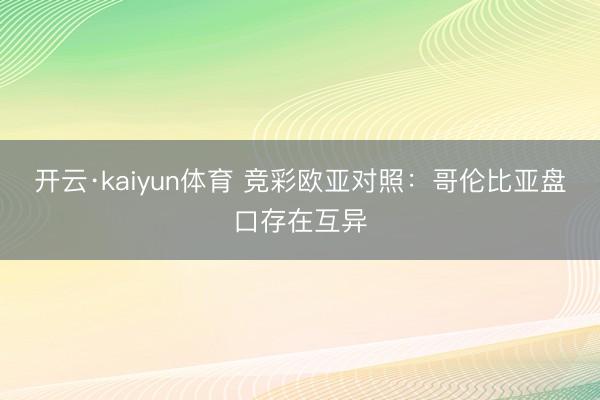 开云·kaiyun体育 竞彩欧亚对照：哥伦比亚盘口存在互异