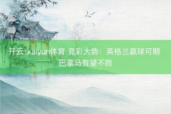开云·kaiyun体育 竞彩大势：英格兰赢球可期 巴拿马有望不败