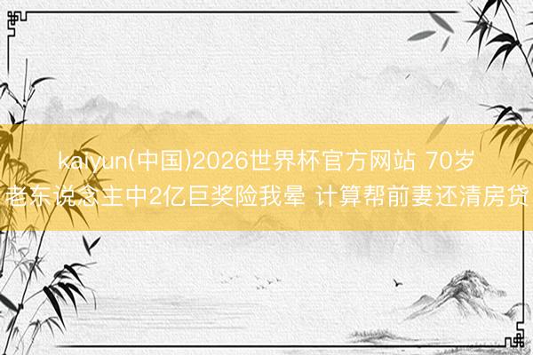 kaiyun(中国)2026世界杯官方网站 70岁老东说念主中2亿巨奖险我晕 计算帮前妻还清房贷