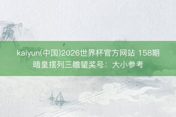 kaiyun(中国)2026世界杯官方网站 158期暗皇摆列三瞻望奖号：大小参考