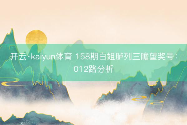 开云·kaiyun体育 158期白姐胪列三瞻望奖号：012路分析