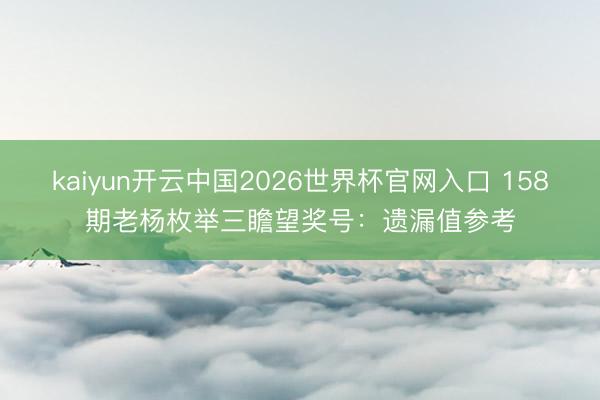 kaiyun开云中国2026世界杯官网入口 158期老杨枚举三瞻望奖号：遗漏值参考