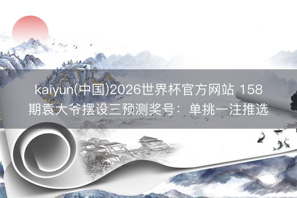 kaiyun(中国)2026世界杯官方网站 158期袁大爷摆设三预测奖号：单挑一注推选
