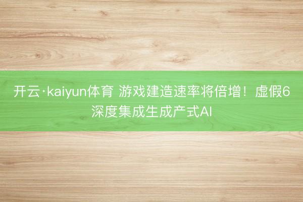 开云·kaiyun体育 游戏建造速率将倍增!虚假6深度集成生成产式AI