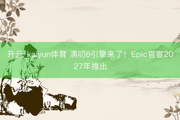 开云·kaiyun体育 演叨6引擎来了!Epic官宣2027年推出