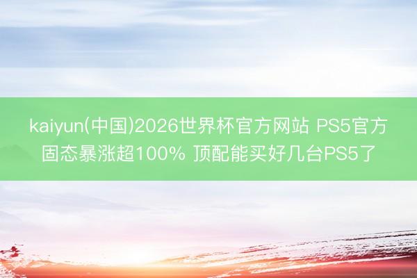 kaiyun(中国)2026世界杯官方网站 PS5官方固态暴涨超100% 顶配能买好几台PS5了