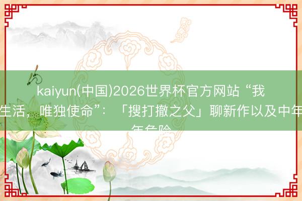 kaiyun(中国)2026世界杯官方网站 “我莫得生活，唯独使命”：「搜打撤之父」聊新作以及中年危险