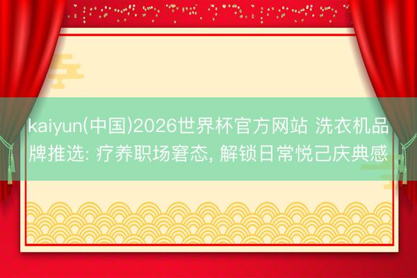kaiyun(中国)2026世界杯官方网站 洗衣机品牌推选: 疗养职场窘态, 解锁日常悦己庆典感
