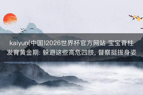 kaiyun(中国)2026世界杯官方网站 宝宝脊柱发育黄金期: 躲避这些高危四肢, 督察挺拔身姿