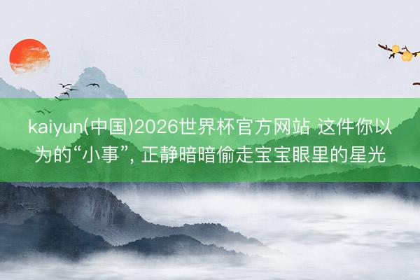 kaiyun(中国)2026世界杯官方网站 这件你以为的“小事”， 正静暗暗偷走宝宝眼里的星光