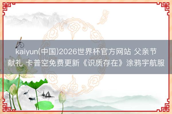 kaiyun(中国)2026世界杯官方网站 父亲节献礼 卡普空免费更新《识质存在》涂鸦宇航服