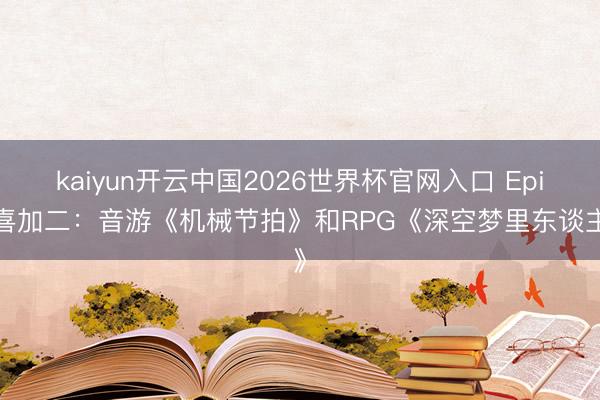 kaiyun开云中国2026世界杯官网入口 Epic喜加二：音游《机械节拍》和RPG《深空梦里东谈主》
