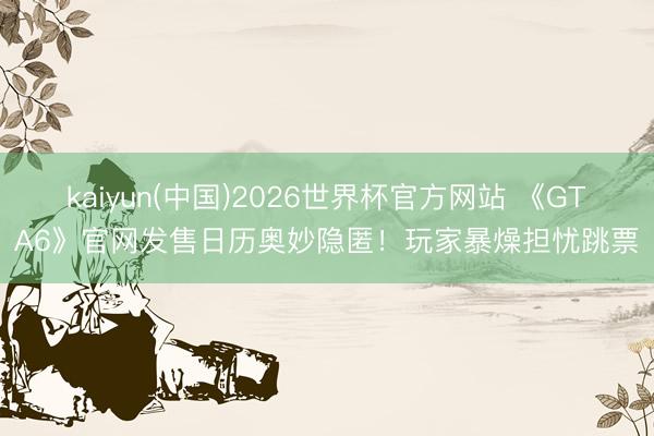 kaiyun(中国)2026世界杯官方网站 《GTA6》官网发售日历奥妙隐匿！玩家暴燥担忧跳票