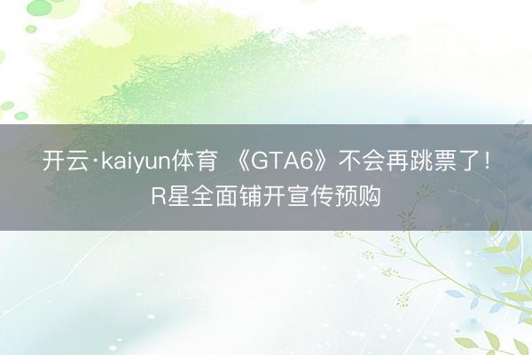 开云·kaiyun体育 《GTA6》不会再跳票了！R星全面铺开宣传预购