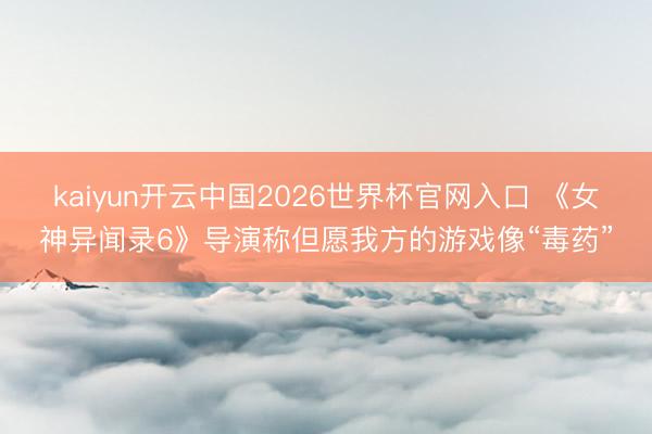 kaiyun开云中国2026世界杯官网入口 《女神异闻录6》导演称但愿我方的游戏像“毒药”