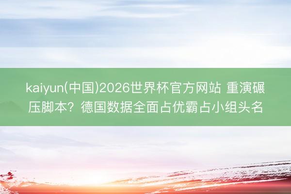 kaiyun(中国)2026世界杯官方网站 重演碾压脚本?德国数据全面占优霸占小组头名
